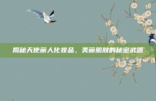 揭秘天使丽人化妆品,美丽肌肤的秘密武器