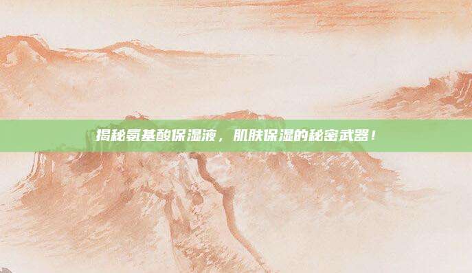 揭秘氨基酸保湿液，肌肤保湿的秘密武器！