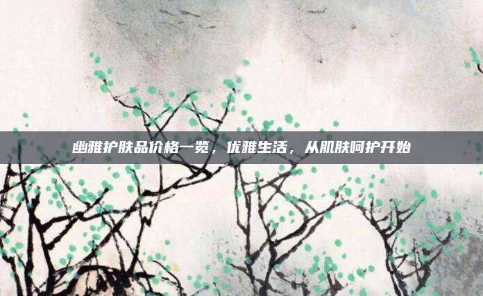 幽雅护肤品价格一览，优雅生活，从肌肤呵护开始