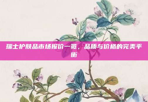 瑞士护肤品市场报价一览,品质与价格的完美平衡