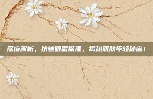 深度解析,抗皱眼霜保湿,揭秘肌肤年轻秘密!