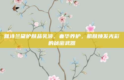 雅诗兰黛护肤品乳液,奢华养护,肌肤焕发光彩的秘密武器