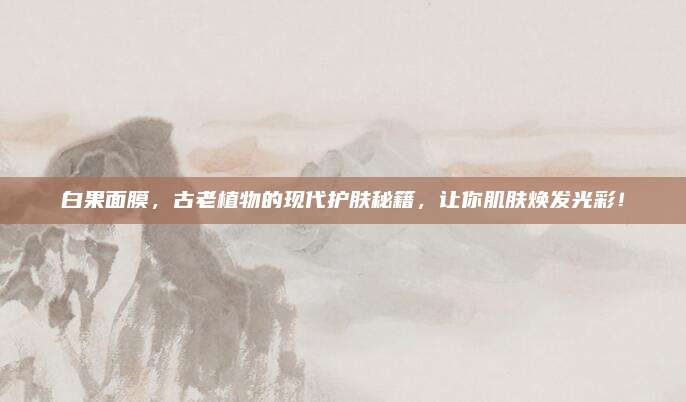 白果面膜,古老植物的现代护肤秘籍,让你肌肤焕发光彩!