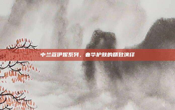 中兰蔻伊妮系列，奢华护肤的精致演绎
