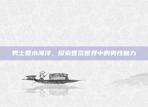男士香水海洋,探索香氛世界中的男性魅力