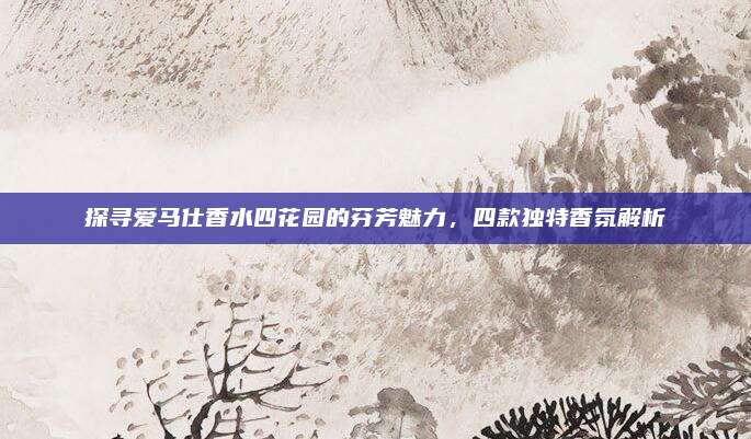 探寻爱马仕香水四花园的芬芳魅力，四款独特香氛解析