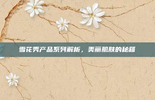 雪花秀产品系列解析,美丽肌肤的秘籍
