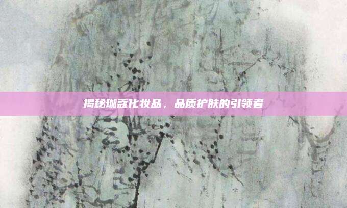 揭秘珈蔻化妆品,品质护肤的引领者