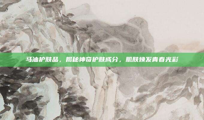马油护肤品，揭秘神奇护肤成分，肌肤焕发青春光彩