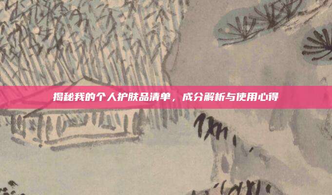 揭秘我的个人护肤品清单，成分解析与使用心得