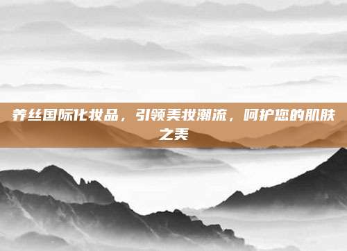 养丝国际化妆品,引领美妆潮流,呵护您的肌肤之美