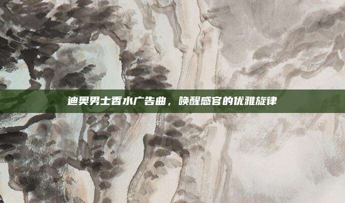 迪奥男士香水广告曲，唤醒感官的优雅旋律