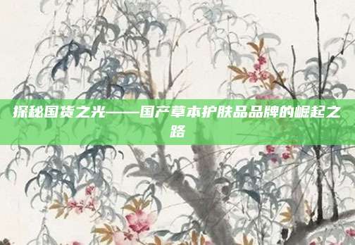探秘国货之光——国产草本护肤品品牌的崛起之路