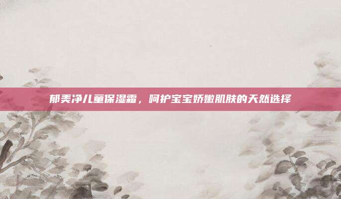 郁美净儿童保湿霜，呵护宝宝娇嫩肌肤的天然选择