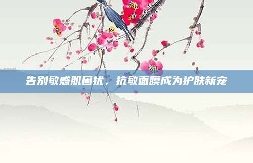 告别敏感肌困扰,抗敏面膜成为护肤新宠