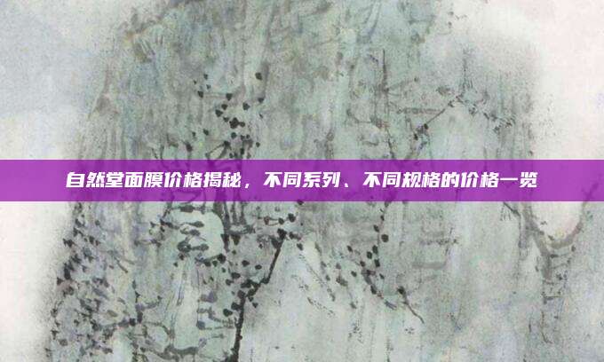 自然堂面膜价格揭秘，不同系列、不同规格的价格一览