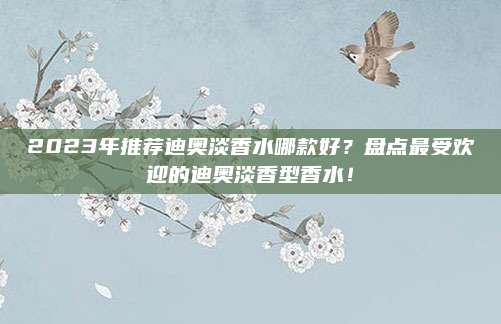 2023年推荐迪奥淡香水哪款好？盘点最受欢迎的迪奥淡香型香水！