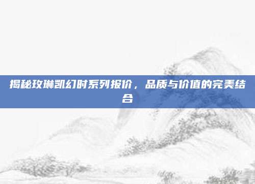 揭秘玫琳凯幻时系列报价，品质与价值的完美结合