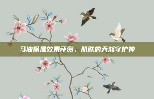马油保湿效果评测，肌肤的天然守护神
