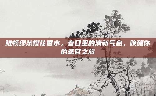雅顿绿茶樱花香水，春日里的清新气息，唤醒你的感官之旅