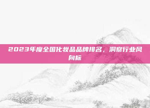 2023年度全国化妆品品牌排名,洞察行业风向标