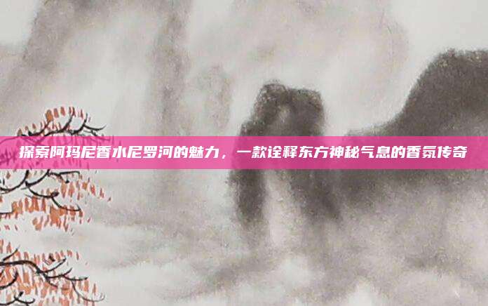 探索阿玛尼香水尼罗河的魅力，一款诠释东方神秘气息的香氛传奇