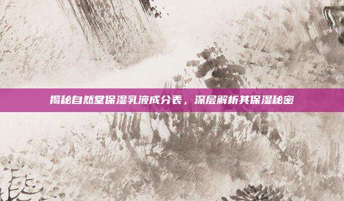 揭秘自然堂保湿乳液成分表，深层解析其保湿秘密