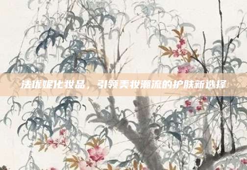 法优妮化妆品,引领美妆潮流的护肤新选择