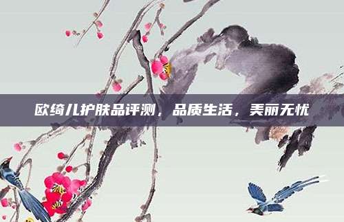 欧绮儿护肤品评测,品质生活,美丽无忧