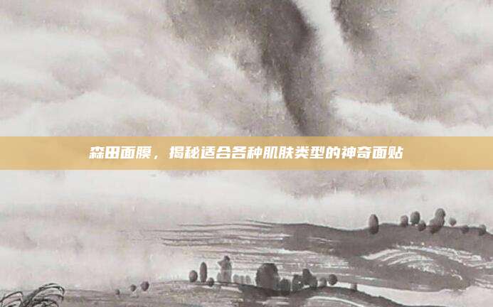 森田面膜，揭秘适合各种肌肤类型的神奇面贴