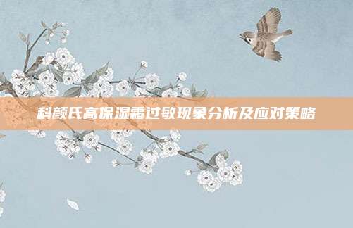科颜氏高保湿霜过敏现象分析及应对策略