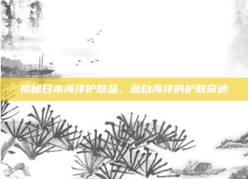 揭秘日本海洋护肤品,源自海洋的护肤奇迹
