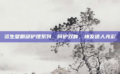 资生堂眼部护理系列,呵护双眸,焕发迷人光彩