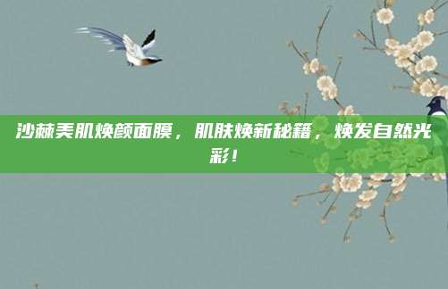 沙棘美肌焕颜面膜，肌肤焕新秘籍，焕发自然光彩！