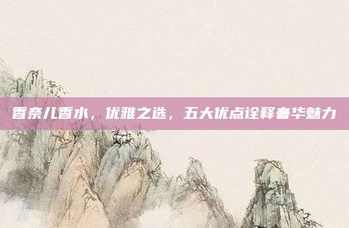 香奈儿香水，优雅之选，五大优点诠释奢华魅力