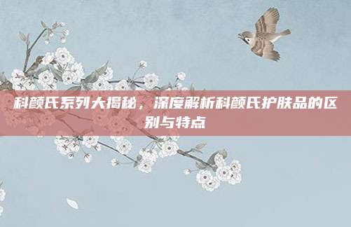 科颜氏系列大揭秘,深度解析科颜氏护肤品的区别与特点