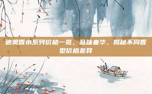 迪奥香水系列价格一览,品味奢华,揭秘不同香型价格差异