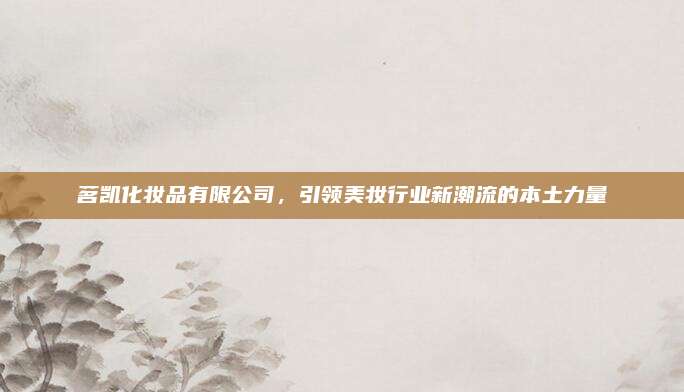 茗凯化妆品有限公司,引领美妆行业新潮流的本土力量