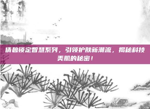 倩碧锁定智慧系列，引领护肤新潮流，揭秘科技美肌的秘密！
