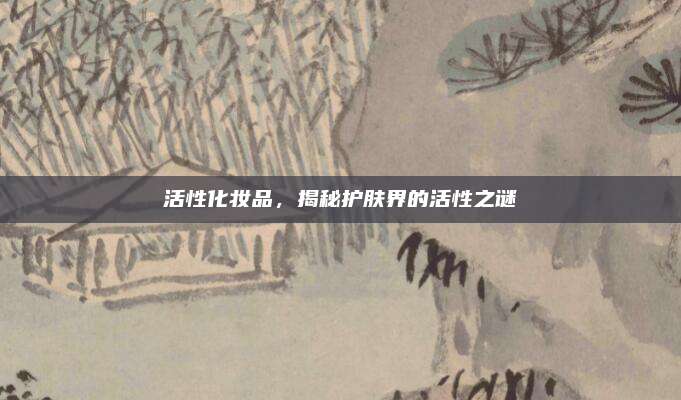 活性化妆品，揭秘护肤界的活性之谜