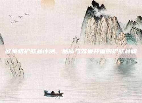 欧莱雅护肤品评测,品质与效果并重的护肤品牌