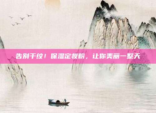 告别干纹！保湿定妆粉，让你美丽一整天