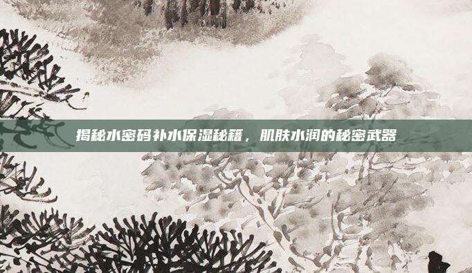 揭秘水密码补水保湿秘籍，肌肤水润的秘密武器