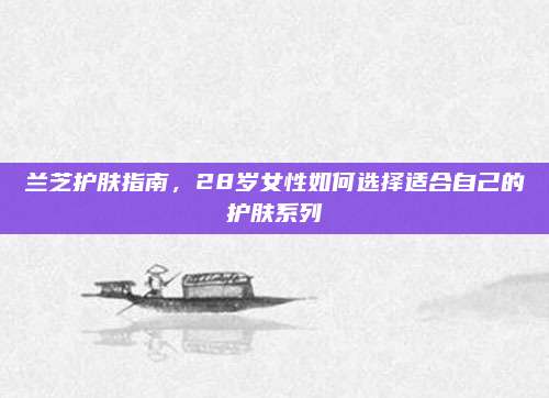 兰芝护肤指南，28岁女性如何选择适合自己的护肤系列