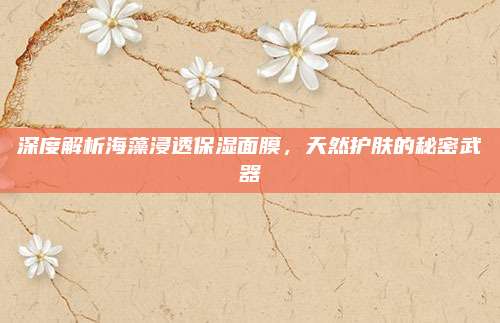 深度解析海藻浸透保湿面膜,天然护肤的秘密武器