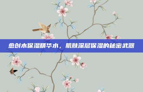 愈创木保湿精华水,肌肤深层保湿的秘密武器