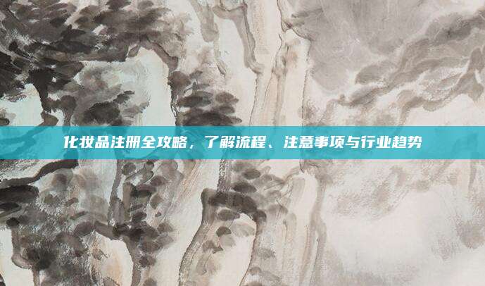 化妆品注册全攻略，了解流程、注意事项与行业趋势