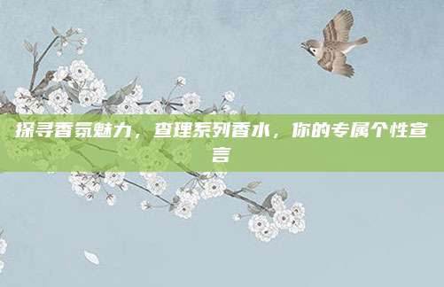 探寻香氛魅力，查理系列香水，你的专属个性宣言