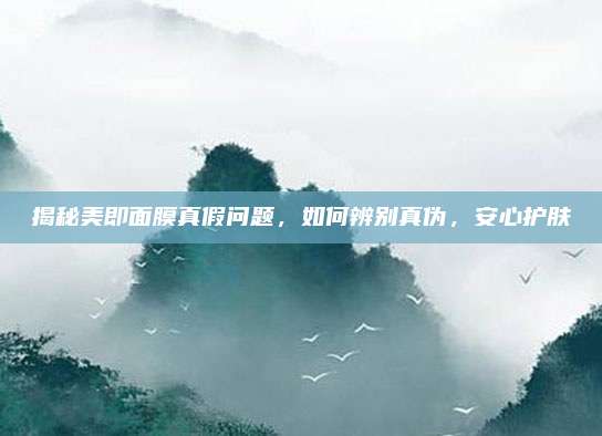揭秘美即面膜真假问题,如何辨别真伪,安心护肤