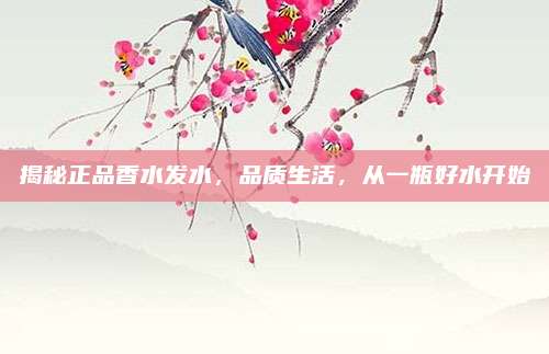 揭秘正品香水发水，品质生活，从一瓶好水开始
